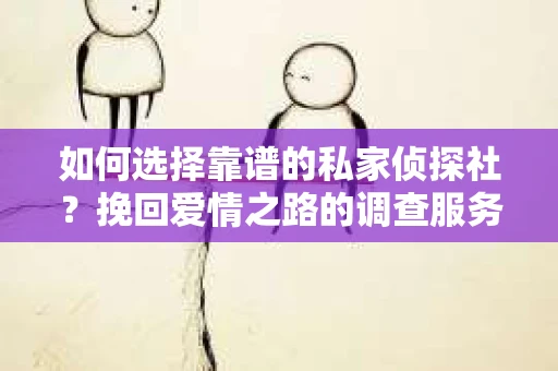 如何选择靠谱的私家侦探社?挽回爱情之路的调查服务指南 如何选择靠谱的私家侦探社?挽回爱情之路的调查服务指南