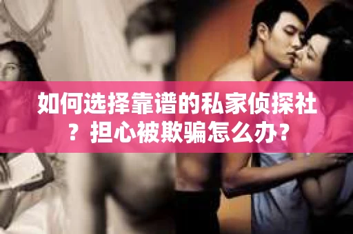 如何选择靠谱的私家侦探社?担心被欺骗怎么办? 如何选择靠谱的私家侦探社?担心被欺骗怎么办?