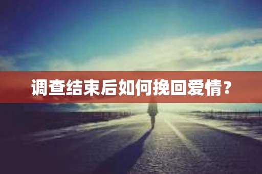 调查结束后如何挽回爱情？
