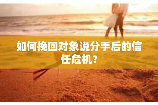 如何挽回对象说分手后的信任危机? 如何挽回对象说分手后的信任危机?