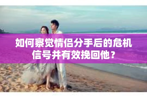 如何察觉情侣分手后的危机信号并有效挽回他？