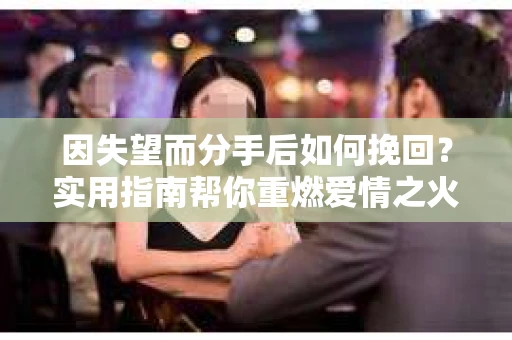 因失望而分手后如何挽回？实用指南帮你重燃爱情之火