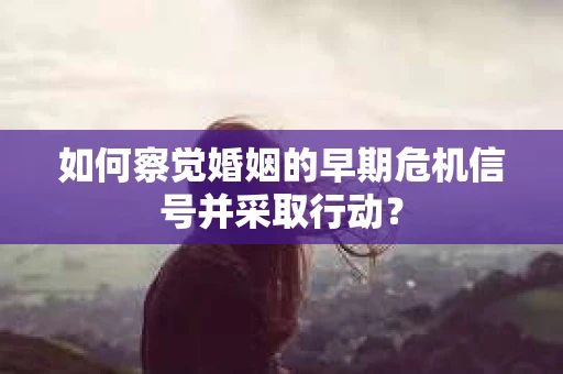 如何察觉婚姻的早期危机信号并采取行动？