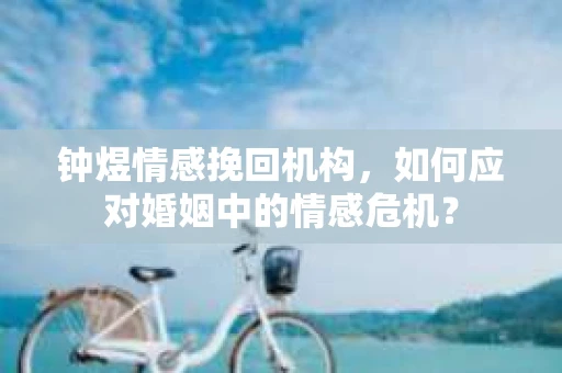 钟煜情感挽回机构，如何应对婚姻中的情感危机？