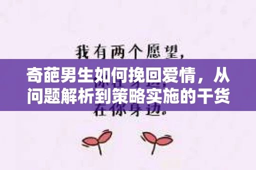 奇葩男生如何挽回爱情，从问题解析到策略实施的干货指南