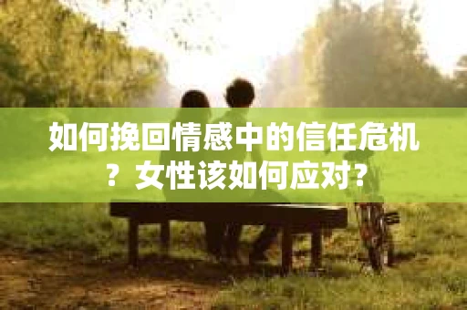 如何挽回情感中的信任危机？女性该如何应对？