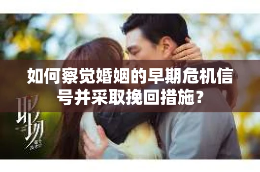 如何察觉婚姻的早期危机信号并采取挽回措施? 如何察觉婚姻的早期危机信号并采取挽回措施?