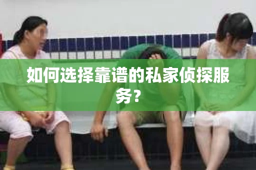 如何选择靠谱的私家侦探服务? 如何选择靠谱的私家侦探服务?