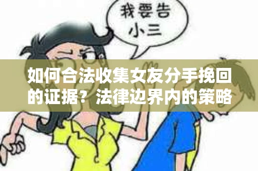 如何合法收集女友分手挽回的证据？法律边界内的策略与技巧