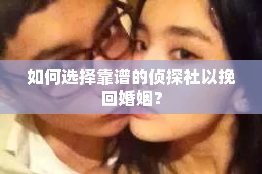如何选择靠谱的侦探社以挽回婚姻？