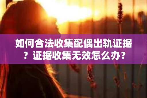 如何合法收集配偶出轨证据？证据收集无效怎么办？