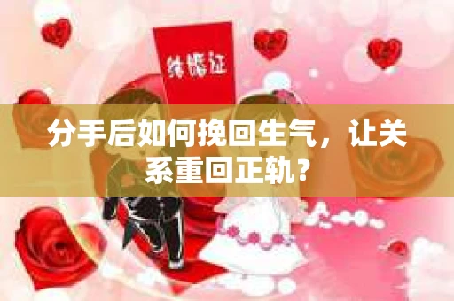 分手后如何挽回生气，让关系重回正轨？