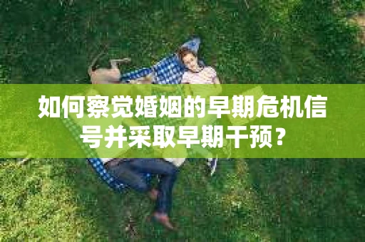 如何察觉婚姻的早期危机信号并采取早期干预? 如何察觉婚姻的早期危机信号并采取早期干预?