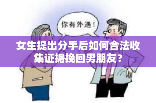 女生提出分手后如何合法收集证据挽回男朋友？