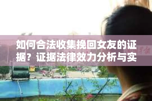 如何合法收集挽回女友的证据?证据法律效力分析与实践指南 如何合法收集挽回女友的证据?证据法律效力分析与实践指南