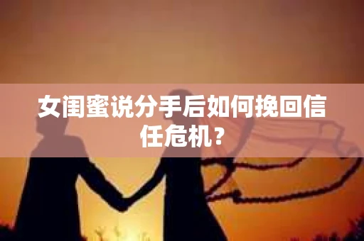 女闺蜜说分手后如何挽回信任危机？