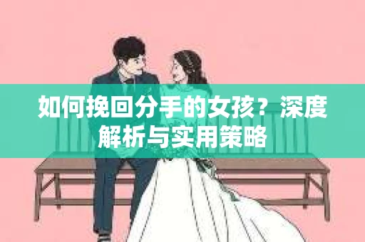 如何挽回分手的女孩？深度解析与实用策略