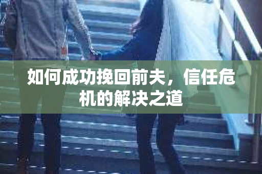 如何成功挽回前夫，信任危机的解决之道