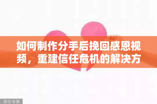如何制作分手后挽回感恩视频，重建信任危机的解决方案