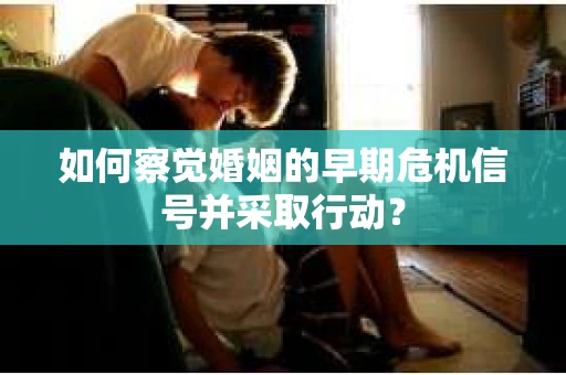 如何察觉婚姻的早期危机信号并采取行动? 如何察觉婚姻的早期危机信号并采取行动?