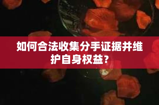 如何合法收集分手证据并维护自身权益？