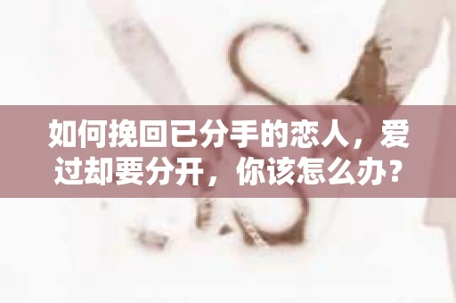 如何挽回已分手的恋人，爱过却要分开，你该怎么办？