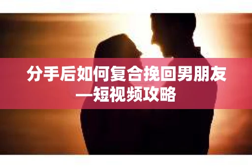 分手后如何复合挽回男朋友—短视频攻略
