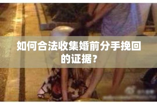 如何合法收集婚前分手挽回的证据？