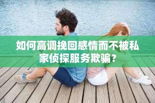 如何高调挽回感情而不被私家侦探服务欺骗？