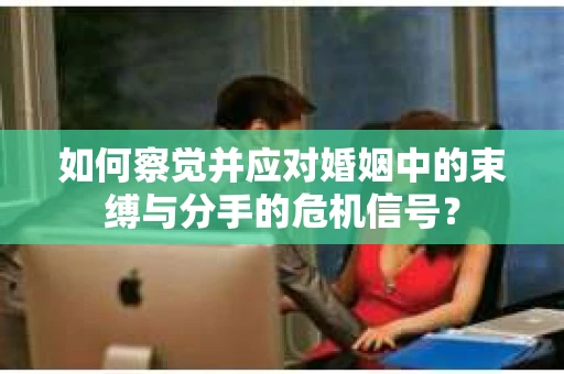 如何察觉并应对婚姻中的束缚与分手的危机信号? 如何察觉并应对婚姻中的束缚与分手的危机信号?