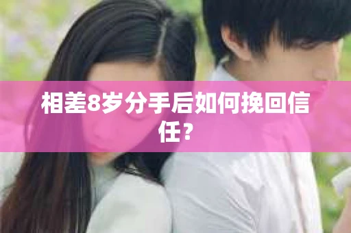 相差8岁分手后如何挽回信任? 相差8岁分手后如何挽回信任?