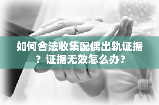 如何合法收集配偶出轨证据？证据无效怎么办？