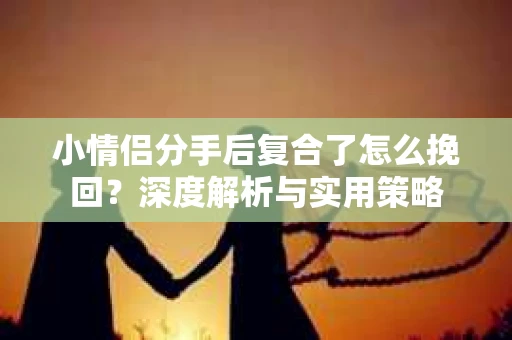 小情侣分手后复合了怎么挽回？深度解析与实用策略