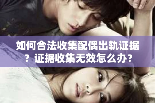 如何合法收集配偶出轨证据？证据收集无效怎么办？