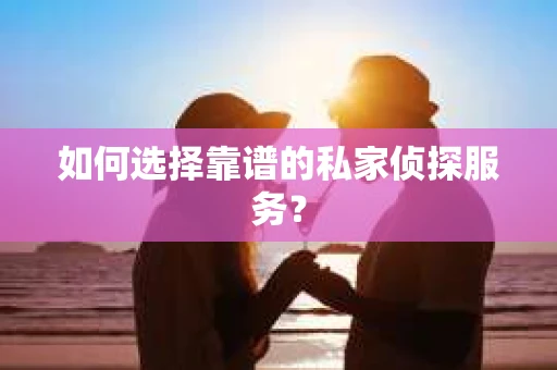 如何选择靠谱的私家侦探服务？
