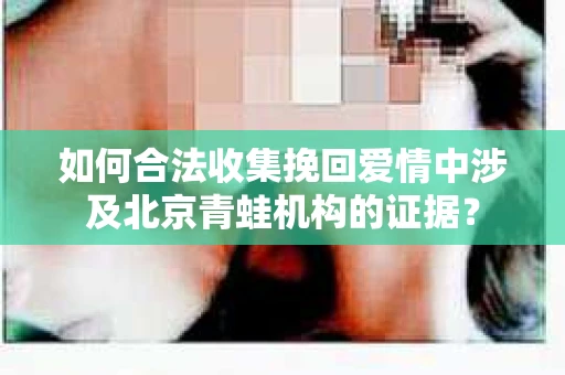 如何合法收集挽回爱情中涉及北京青蛙机构的证据？