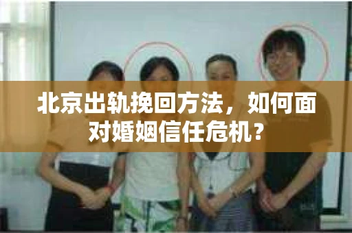 北京出轨挽回方法，如何面对婚姻信任危机？