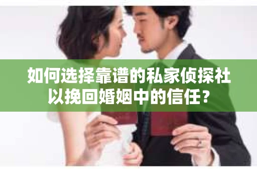 如何选择靠谱的私家侦探社以挽回婚姻中的信任? 如何选择靠谱的私家侦探社以挽回婚姻中的信任?