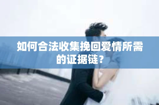 如何合法收集挽回爱情所需的证据链？
