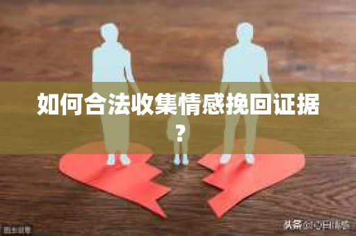 如何合法收集情感挽回证据? 如何合法收集情感挽回证据?