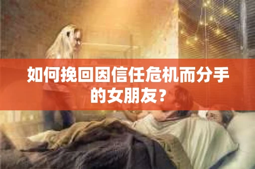 如何挽回因信任危机而分手的女朋友？