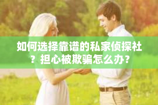 如何选择靠谱的私家侦探社？担心被欺骗怎么办？