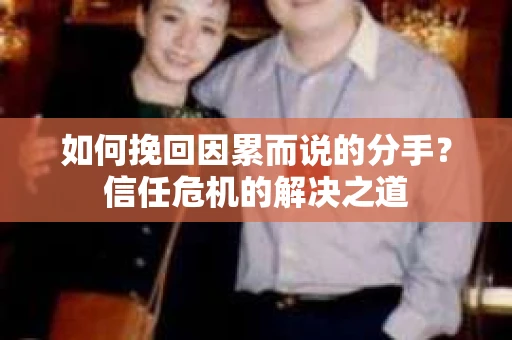 如何挽回因累而说的分手？信任危机的解决之道