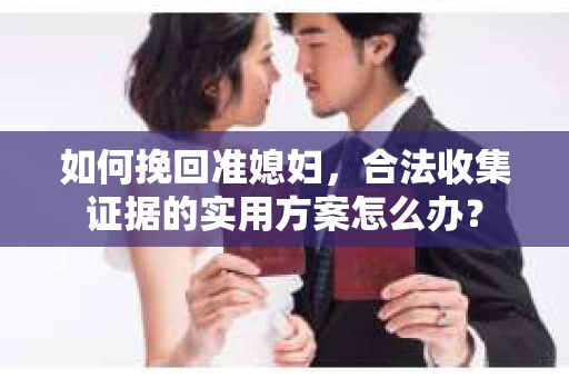 如何挽回准媳妇，合法收集证据的实用方案怎么办？
