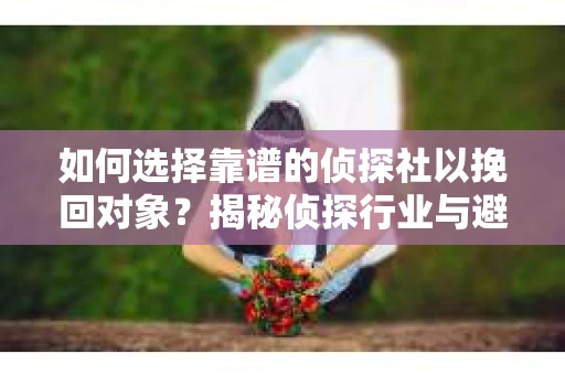 如何选择靠谱的侦探社以挽回对象？揭秘侦探行业与避坑指南