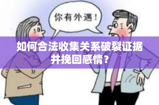 如何合法收集关系破裂证据并挽回感情？