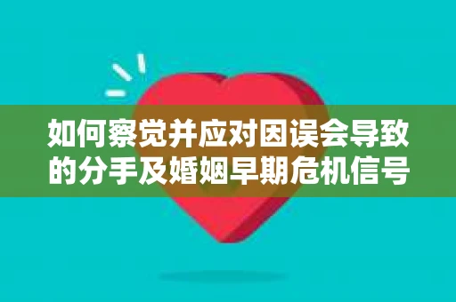 如何察觉并应对因误会导致的分手及婚姻早期危机信号？