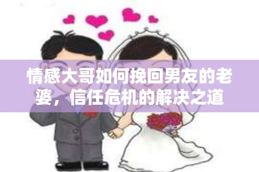 情感大哥如何挽回男友的老婆，信任危机的解决之道