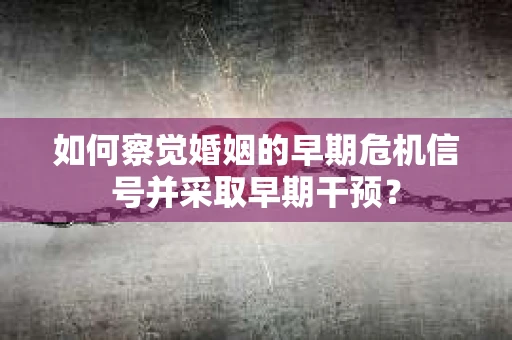 如何察觉婚姻的早期危机信号并采取早期干预？