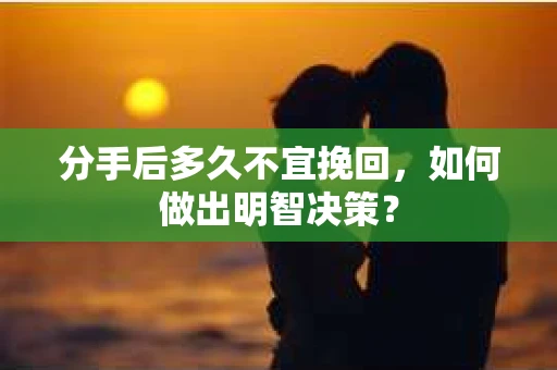 分手后多久不宜挽回,如何做出明智决策? 分手后多久不宜挽回,如何做出明智决策?
